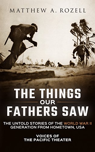 The Things Our Fathers Saw: Voices of the Pacific Theater: The Untold Stories of the World War II Generation From Hometown, USA
